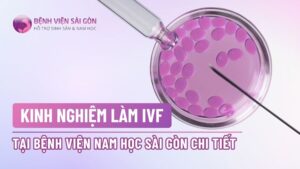 Kinh nghiệm làm IVF tại Bệnh viện Nam học Sài Gòn chi tiết